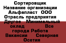 Сортировщик › Название организации ­ Альфапласт, ООО › Отрасль предприятия ­ Другое › Минимальный оклад ­ 15 000 - Все города Работа » Вакансии   . Северная Осетия